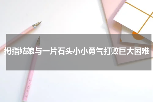 拇指姑娘与一片石头小小勇气打败巨大困难