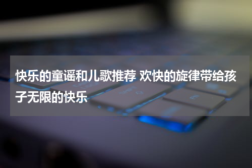 快乐的童谣和儿歌推荐 欢快的旋律带给孩子无限的快乐