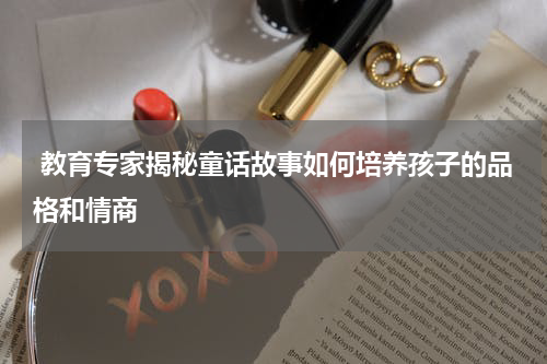  教育专家揭秘童话故事如何培养孩子的品格和情商