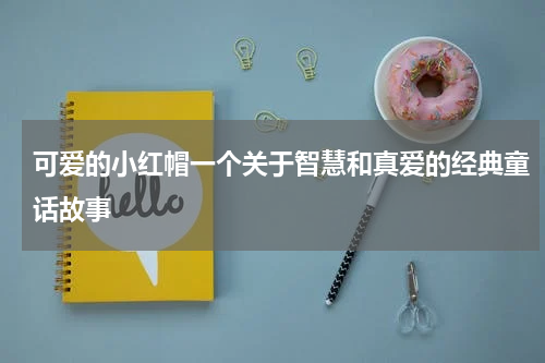 可爱的小红帽一个关于智慧和真爱的经典童话故事