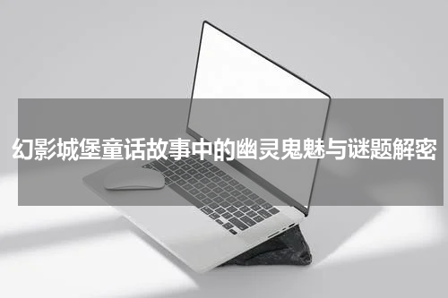 幻影城堡童话故事中的幽灵鬼魅与谜题解密