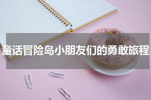 童话冒险岛小朋友们的勇敢旅程