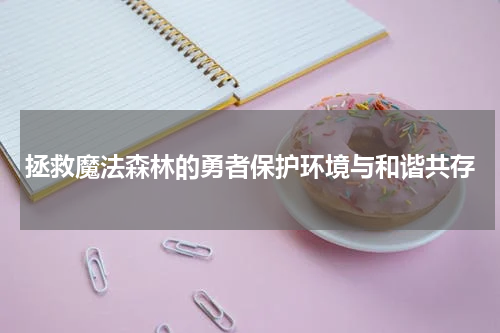拯救魔法森林的勇者保护环境与和谐共存