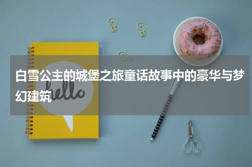 白雪公主的城堡之旅童话故事中的豪华与梦幻建筑