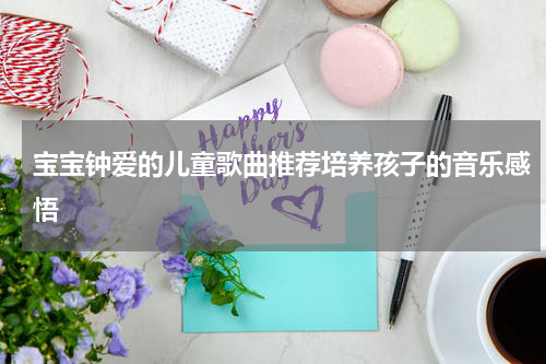 宝宝钟爱的儿童歌曲推荐培养孩子的音乐感悟