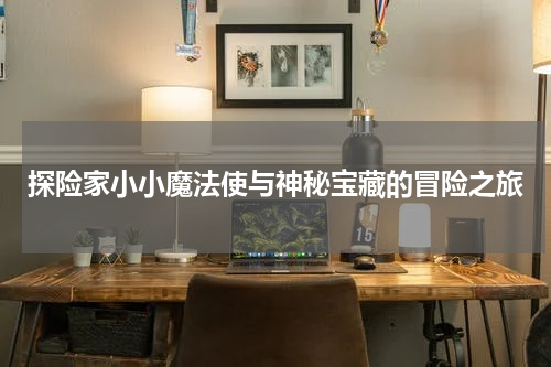 探险家小小魔法使与神秘宝藏的冒险之旅