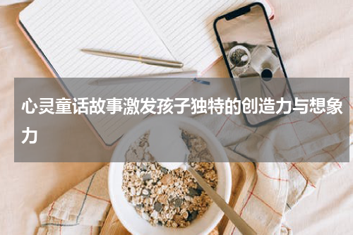 心灵童话故事激发孩子独特的创造力与想象力