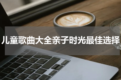 儿童歌曲大全亲子时光最佳选择