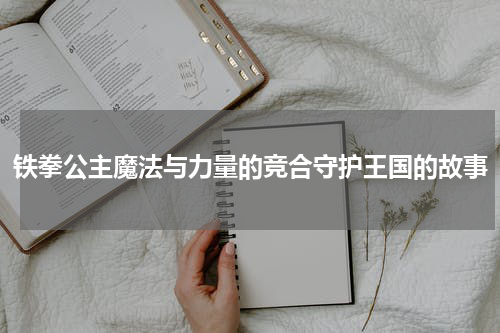 铁拳公主魔法与力量的竞合守护王国的故事