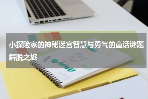 小探险家的神秘迷宫智慧与勇气的童话谜题解脱之旅