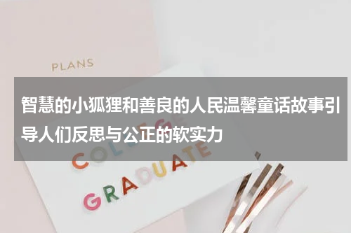 智慧的小狐狸和善良的人民温馨童话故事引导人们反思与公正的软实力