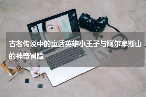 古老传说中的童话英雄小王子与阿尔卑斯山的神奇冒险