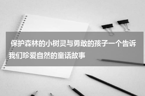 保护森林的小树灵与勇敢的孩子一个告诉我们珍爱自然的童话故事