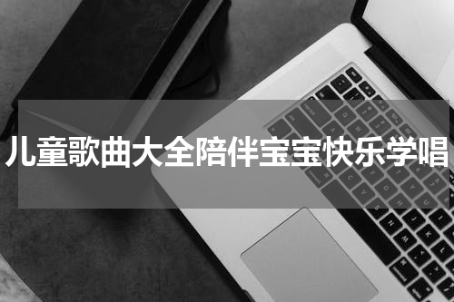 儿童歌曲大全陪伴宝宝快乐学唱