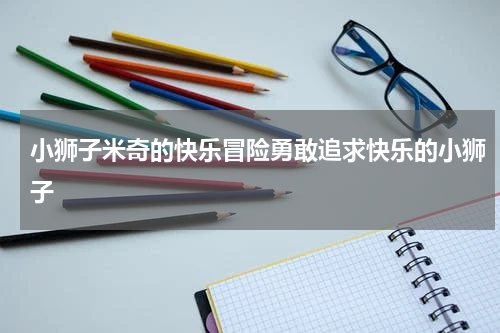 小狮子米奇的快乐冒险勇敢追求快乐的小狮子