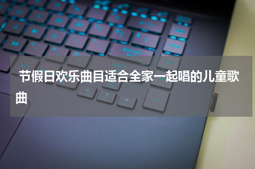  节假日欢乐曲目适合全家一起唱的儿童歌曲