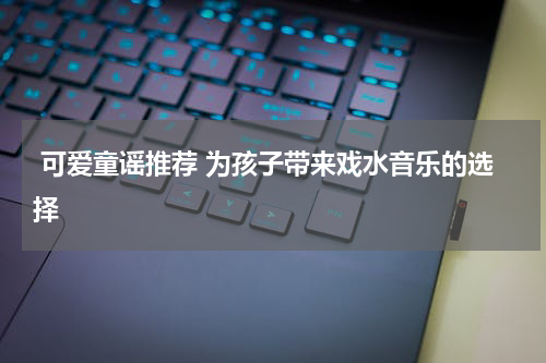 可爱童谣推荐 为孩子带来戏水音乐的选择