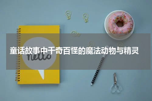 童话故事中千奇百怪的魔法动物与精灵