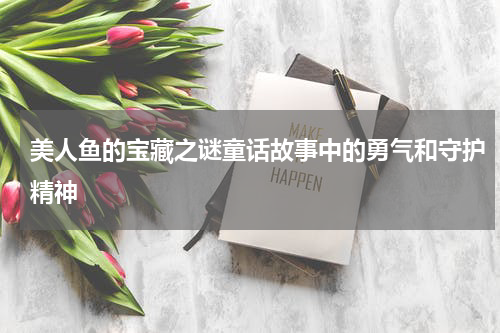 美人鱼的宝藏之谜童话故事中的勇气和守护精神