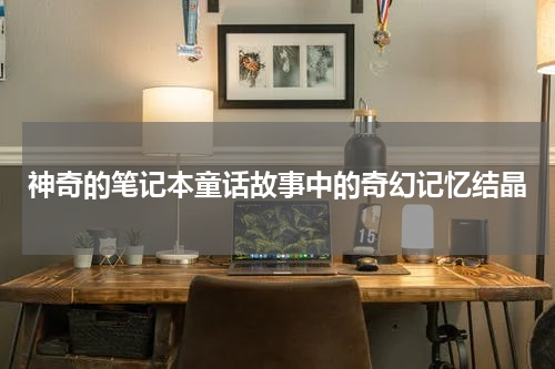 神奇的笔记本童话故事中的奇幻记忆结晶