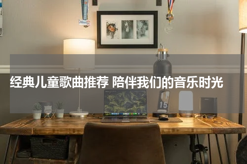 经典儿童歌曲推荐 陪伴我们的音乐时光