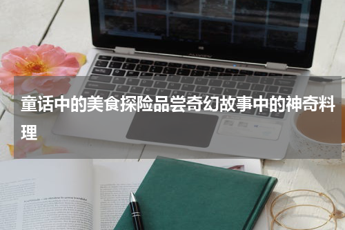 童话中的美食探险品尝奇幻故事中的神奇料理