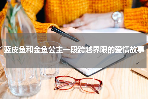 蓝皮鱼和金鱼公主一段跨越界限的爱情故事