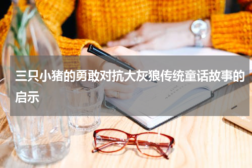 三只小猪的勇敢对抗大灰狼传统童话故事的启示