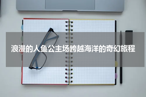 浪漫的人鱼公主场跨越海洋的奇幻旅程