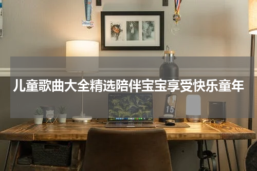 儿童歌曲大全精选陪伴宝宝享受快乐童年