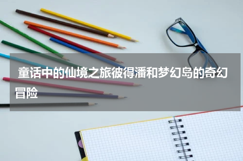  童话中的仙境之旅彼得潘和梦幻岛的奇幻冒险