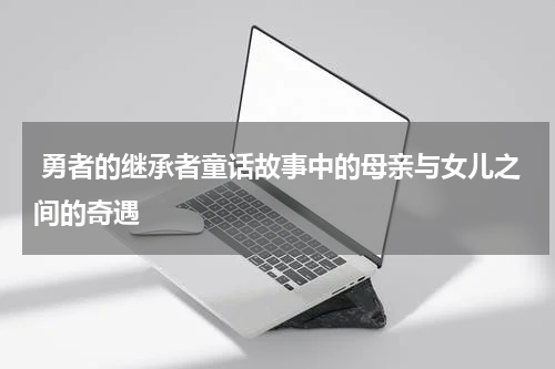  勇者的继承者童话故事中的母亲与女儿之间的奇遇