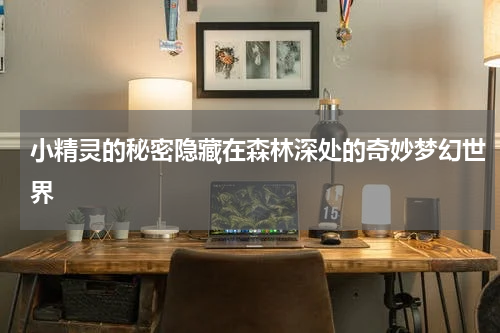 小精灵的秘密隐藏在森林深处的奇妙梦幻世界