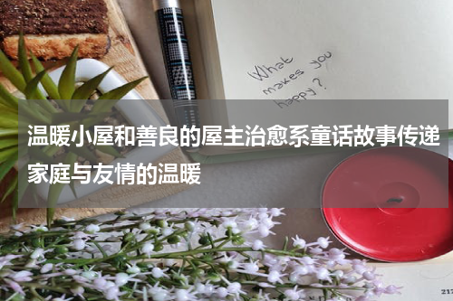 温暖小屋和善良的屋主治愈系童话故事传递家庭与友情的温暖
