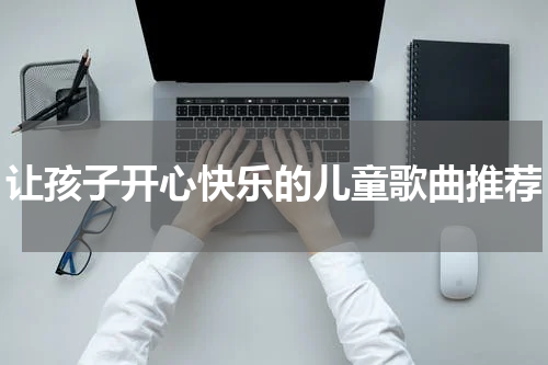 让孩子开心快乐的儿童歌曲推荐