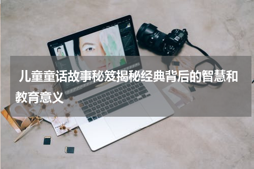  儿童童话故事秘笈揭秘经典背后的智慧和教育意义