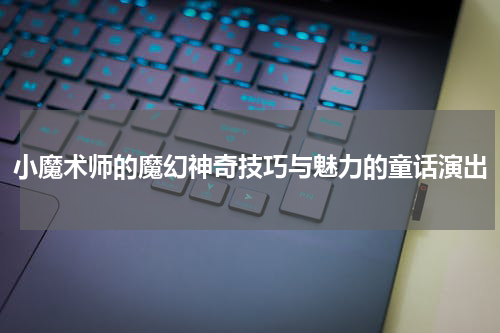 小魔术师的魔幻神奇技巧与魅力的童话演出