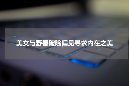 美女与野兽破除偏见寻求内在之美