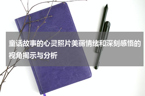 童话故事的心灵照片美丽情绪和深刻感悟的视角揭示与分析