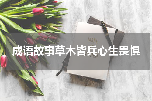 成语故事草木皆兵心生畏惧