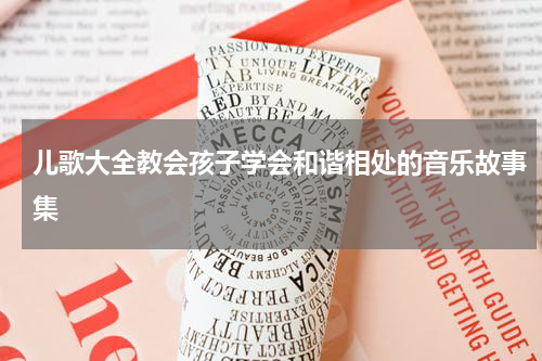 儿歌大全教会孩子学会和谐相处的音乐故事集