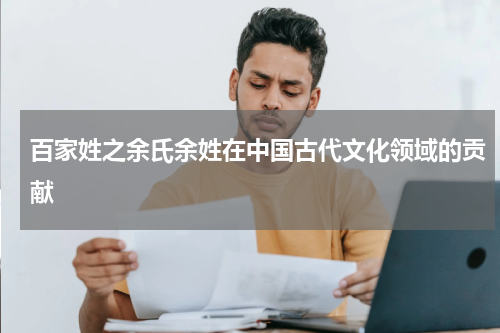 百家姓之余氏余姓在中国古代文化领域的贡献