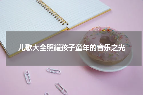 儿歌大全照耀孩子童年的音乐之光
