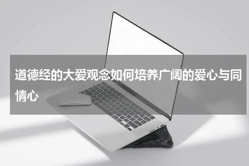 道德经的大爱观念如何培养广阔的爱心与同情心