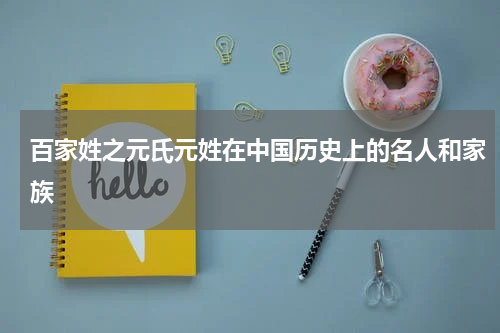 百家姓之元氏元姓在中国历史上的名人和家族