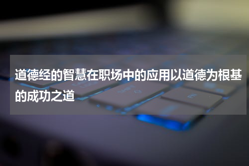 道德经的智慧在职场中的应用以道德为根基的成功之道