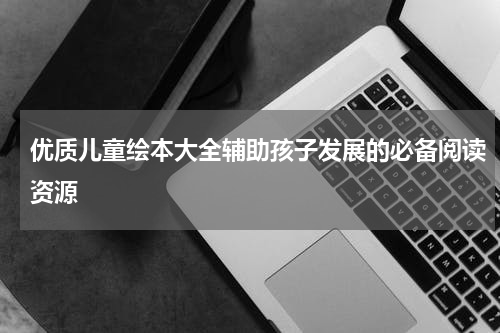 优质儿童绘本大全辅助孩子发展的必备阅读资源