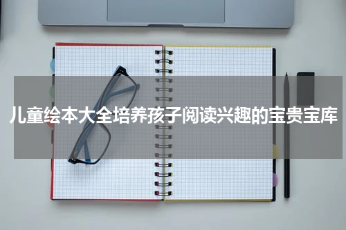 儿童绘本大全培养孩子阅读兴趣的宝贵宝库