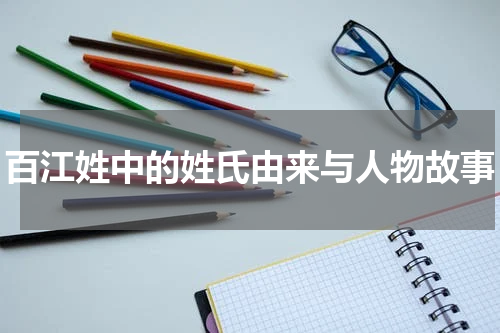 百江姓中的姓氏由来与人物故事