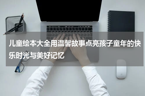 儿童绘本大全用温馨故事点亮孩子童年的快乐时光与美好记忆